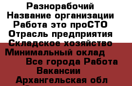 Разнорабочий › Название организации ­ Работа-это проСТО › Отрасль предприятия ­ Складское хозяйство › Минимальный оклад ­ 30 000 - Все города Работа » Вакансии   . Архангельская обл.,Северодвинск г.